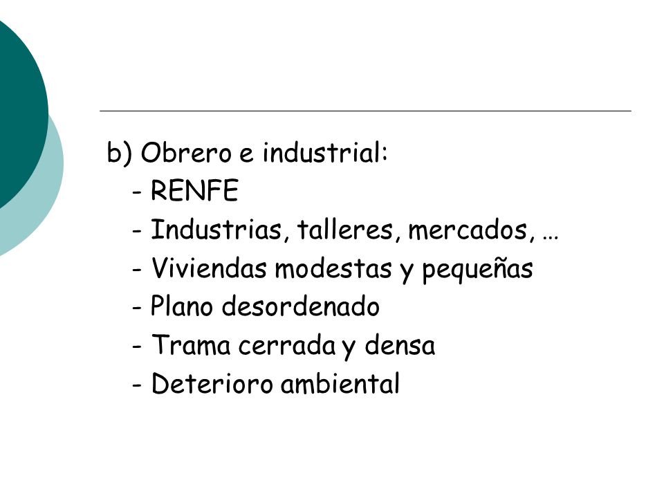 b) Obrero e industrial: - RENFE - Industrias, talleres, mercados, … - Viviendas modestas y pequeñas - Plano desordenado - Trama cerrada y densa - Deterioro ambiental