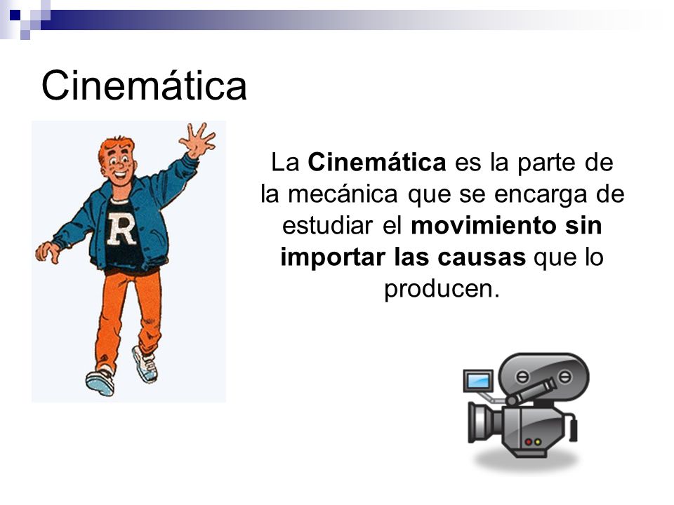 Cinemática La Cinemática es la parte de la mecánica que se encarga de estudiar el movimiento sin importar las causas que lo producen.