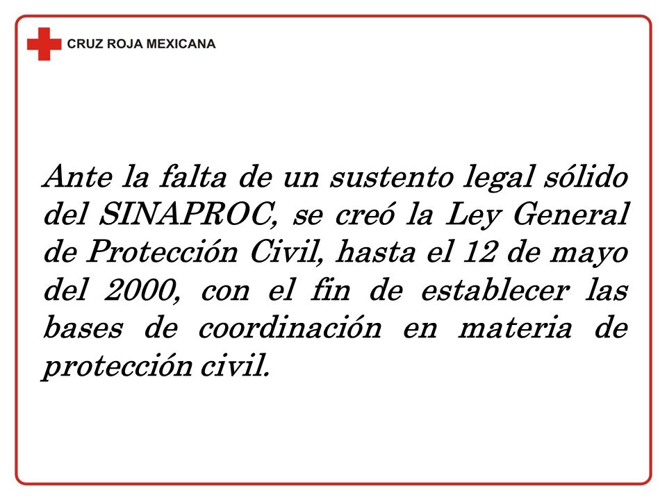 Ante la falta de un sustento legal sólido del SINAPROC, se creó la Ley General de Protección Civil, hasta el 12 de mayo del 2000, con el fin de establecer las bases de coordinación en materia de protección civil.
