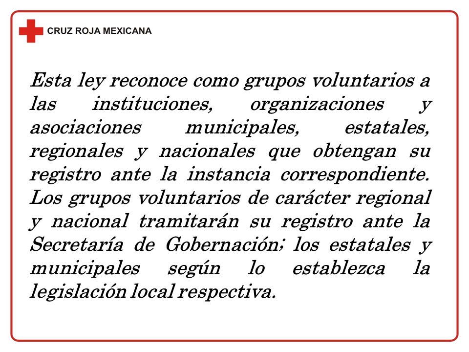 Esta ley reconoce como grupos voluntarios a las instituciones, organizaciones y asociaciones municipales, estatales, regionales y nacionales que obtengan su registro ante la instancia correspondiente.