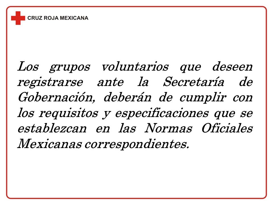 Los grupos voluntarios que deseen registrarse ante la Secretaría de Gobernación, deberán de cumplir con los requisitos y especificaciones que se establezcan en las Normas Oficiales Mexicanas correspondientes.