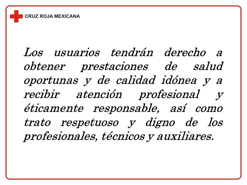 Los usuarios tendrán derecho a obtener prestaciones de salud oportunas y de calidad idónea y a recibir atención profesional y éticamente responsable, así como trato respetuoso y digno de los profesionales, técnicos y auxiliares.