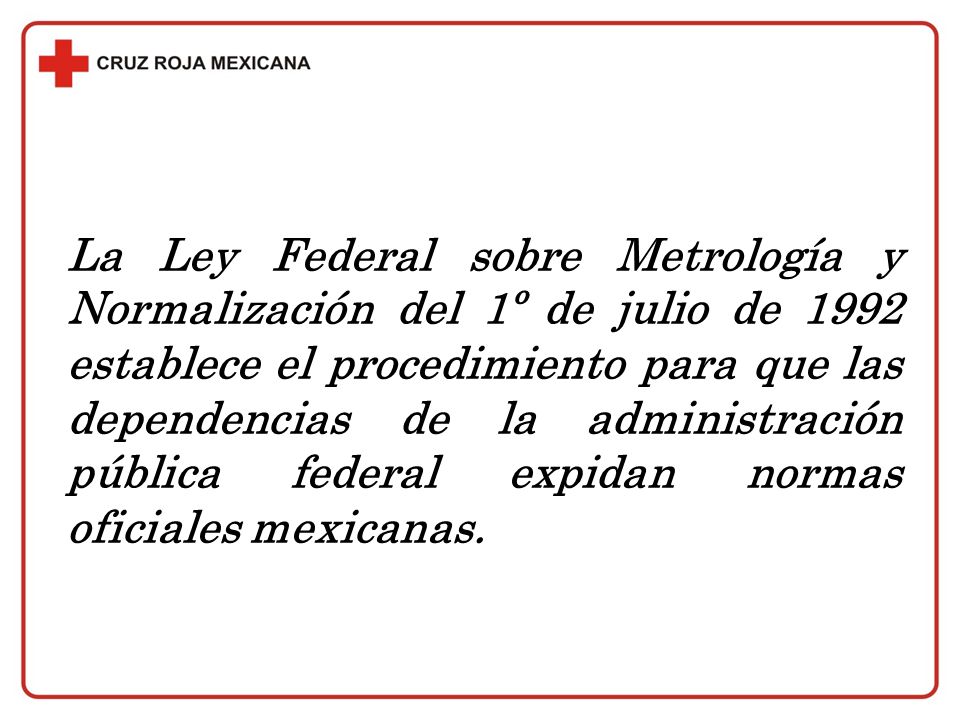 La Ley Federal sobre Metrología y Normalización del 1º de julio de 1992 establece el procedimiento para que las dependencias de la administración pública federal expidan normas oficiales mexicanas.