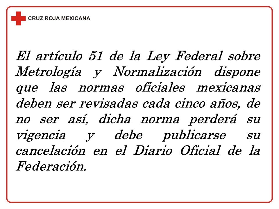 El artículo 51 de la Ley Federal sobre Metrología y Normalización dispone que las normas oficiales mexicanas deben ser revisadas cada cinco años, de no ser así, dicha norma perderá su vigencia y debe publicarse su cancelación en el Diario Oficial de la Federación.