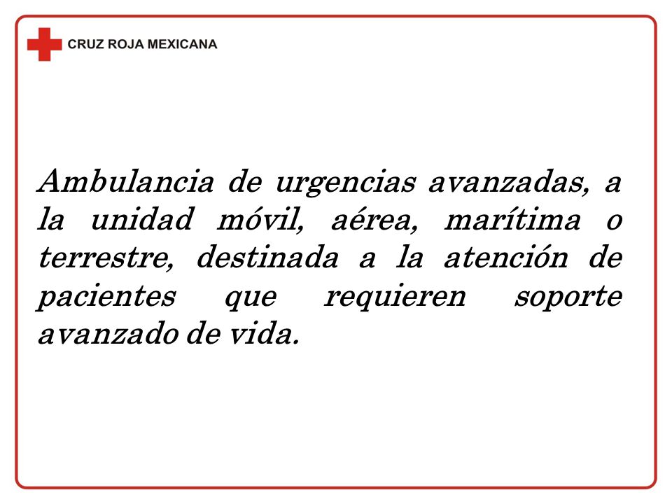 Ambulancia de urgencias avanzadas, a la unidad móvil, aérea, marítima o terrestre, destinada a la atención de pacientes que requieren soporte avanzado de vida.