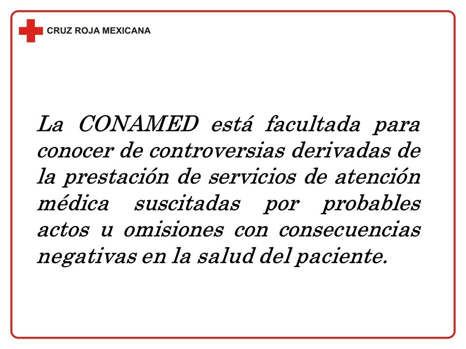La CONAMED está facultada para conocer de controversias derivadas de la prestación de servicios de atención médica suscitadas por probables actos u omisiones con consecuencias negativas en la salud del paciente.