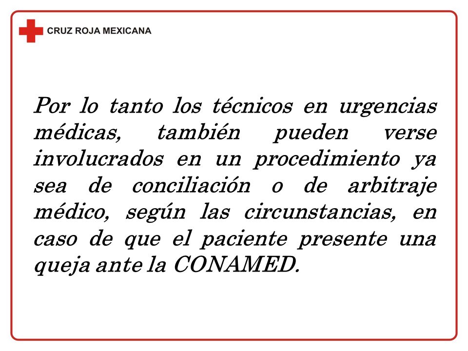 Por lo tanto los técnicos en urgencias médicas, también pueden verse involucrados en un procedimiento ya sea de conciliación o de arbitraje médico, según las circunstancias, en caso de que el paciente presente una queja ante la CONAMED.