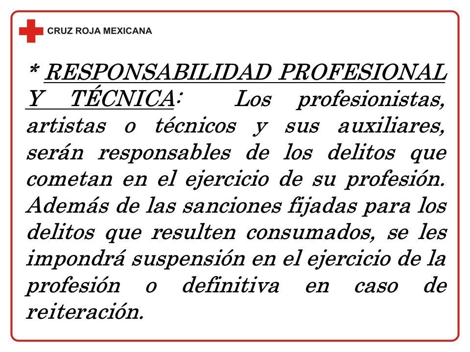 * RESPONSABILIDAD PROFESIONAL Y TÉCNICA: Los profesionistas, artistas o técnicos y sus auxiliares, serán responsables de los delitos que cometan en el ejercicio de su profesión.