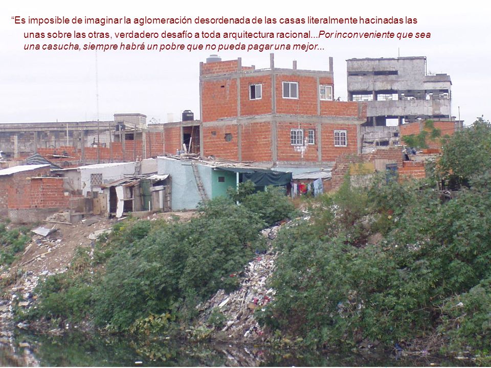 Es imposible de imaginar la aglomeración desordenada de las casas literalmente hacinadas las unas sobre las otras, verdadero desafío a toda arquitectura racional...Por inconveniente que sea una casucha, siempre habrá un pobre que no pueda pagar una mejor...