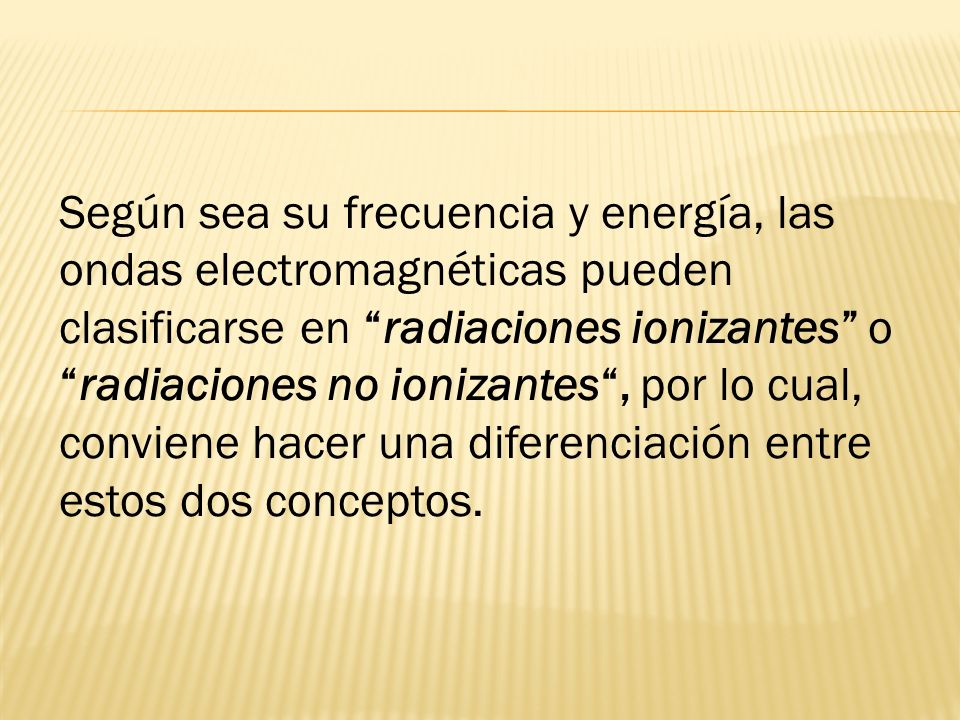 Según sea su frecuencia y energía, las ondas electromagnéticas pueden clasificarse en radiaciones ionizantes o radiaciones no ionizantes , por lo cual, conviene hacer una diferenciación entre estos dos conceptos.