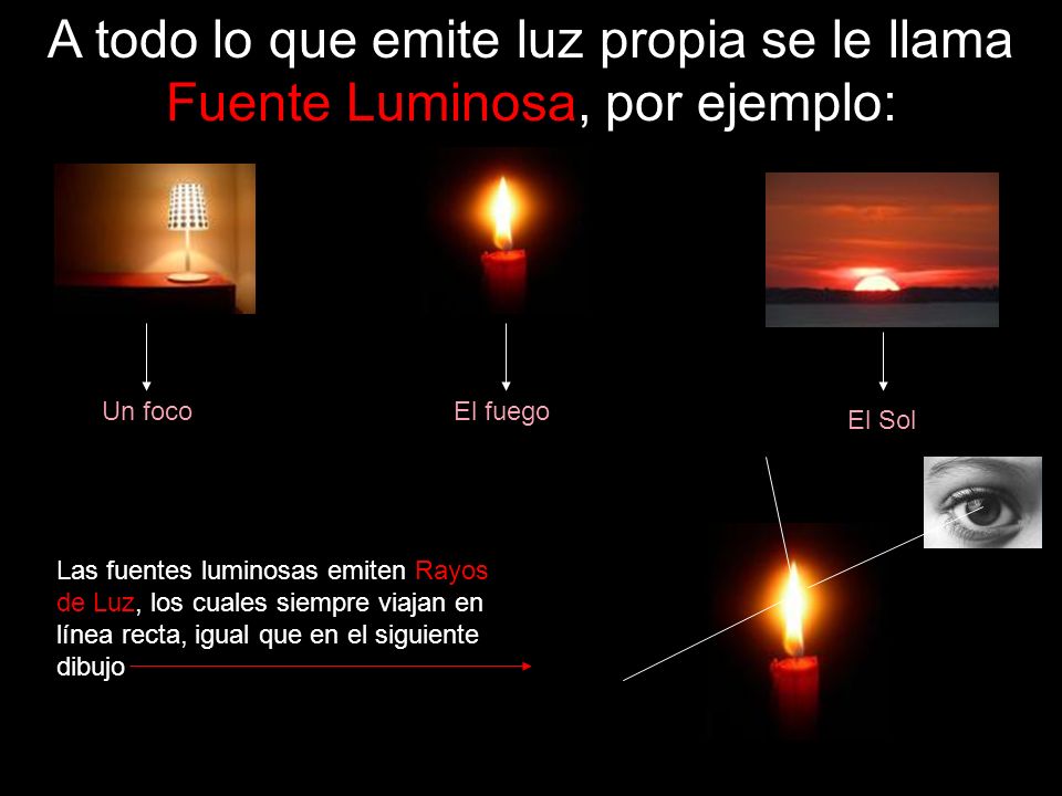 A todo lo que emite luz propia se le llama Fuente Luminosa, por ejemplo: