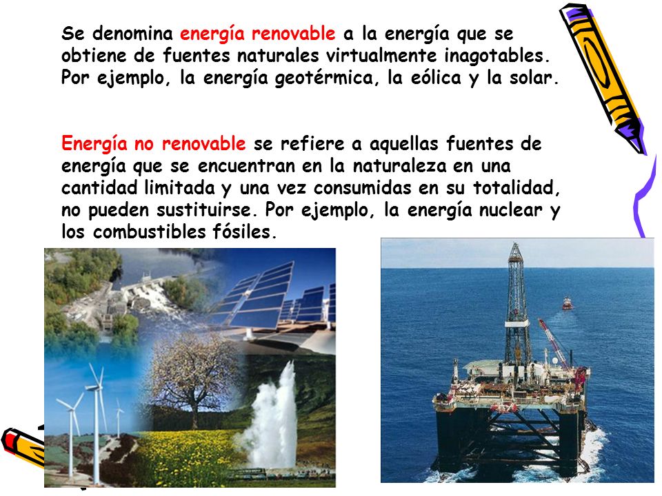Se denomina energía renovable a la energía que se obtiene de fuentes naturales virtualmente inagotables. Por ejemplo, la energía geotérmica, la eólica y la solar.