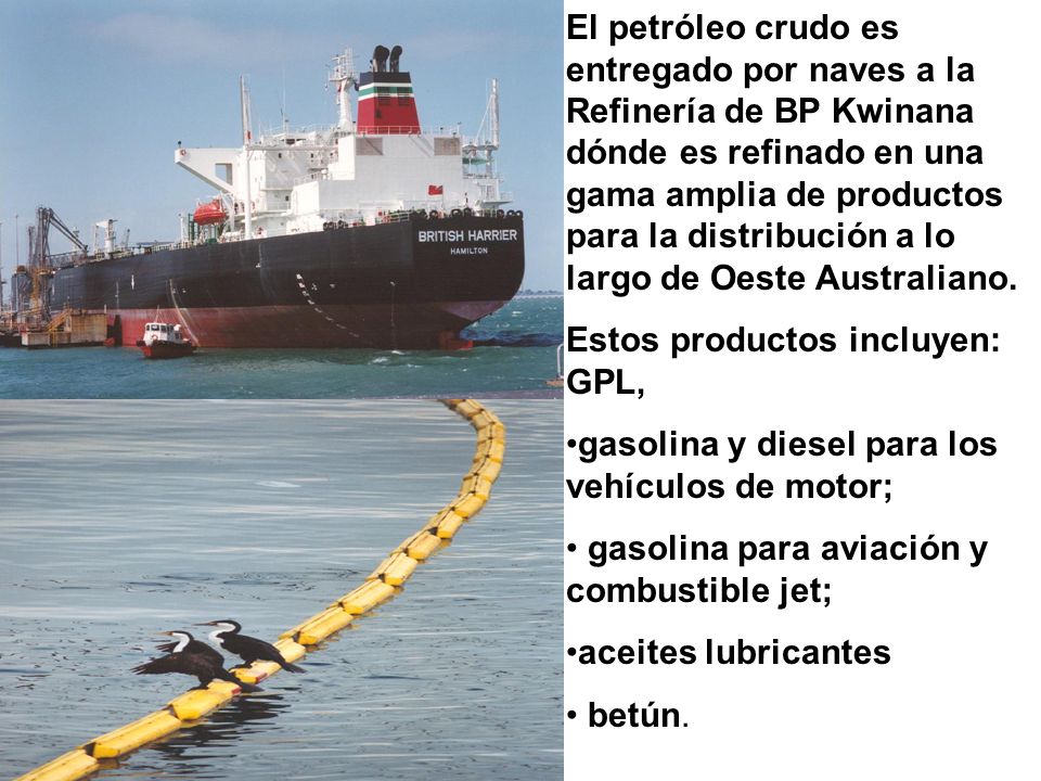 El petróleo crudo es entregado por naves a la Refinería de BP Kwinana dónde es refinado en una gama amplia de productos para la distribución a lo largo de Oeste Australiano.