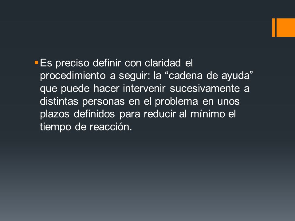 Es preciso definir con claridad el procedimiento a seguir: la cadena de ayuda que puede hacer intervenir sucesivamente a distintas personas en el problema en unos plazos definidos para reducir al mínimo el tiempo de reacción.