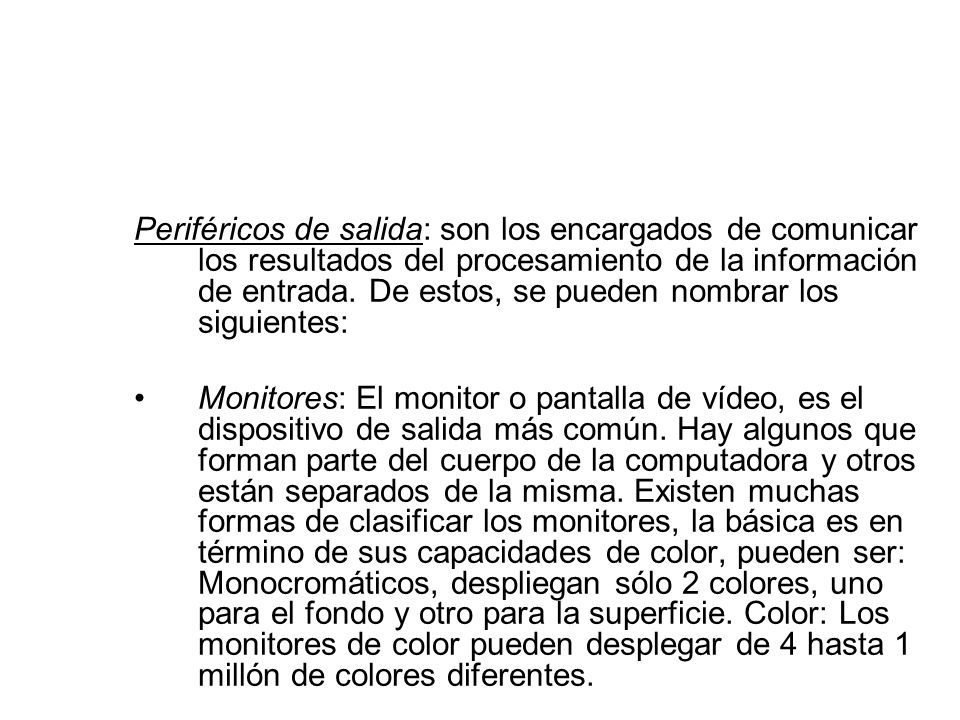 Periféricos de salida: son los encargados de comunicar los resultados del procesamiento de la información de entrada. De estos, se pueden nombrar los siguientes: