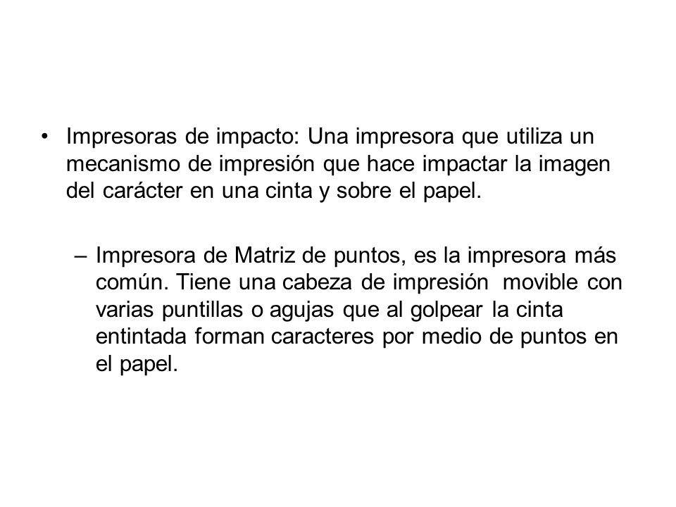 Impresoras de impacto: Una impresora que utiliza un mecanismo de impresión que hace impactar la imagen del carácter en una cinta y sobre el papel.