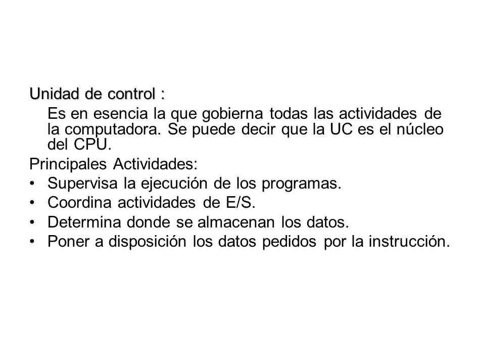Unidad de control : Es en esencia la que gobierna todas las actividades de la computadora. Se puede decir que la UC es el núcleo del CPU.