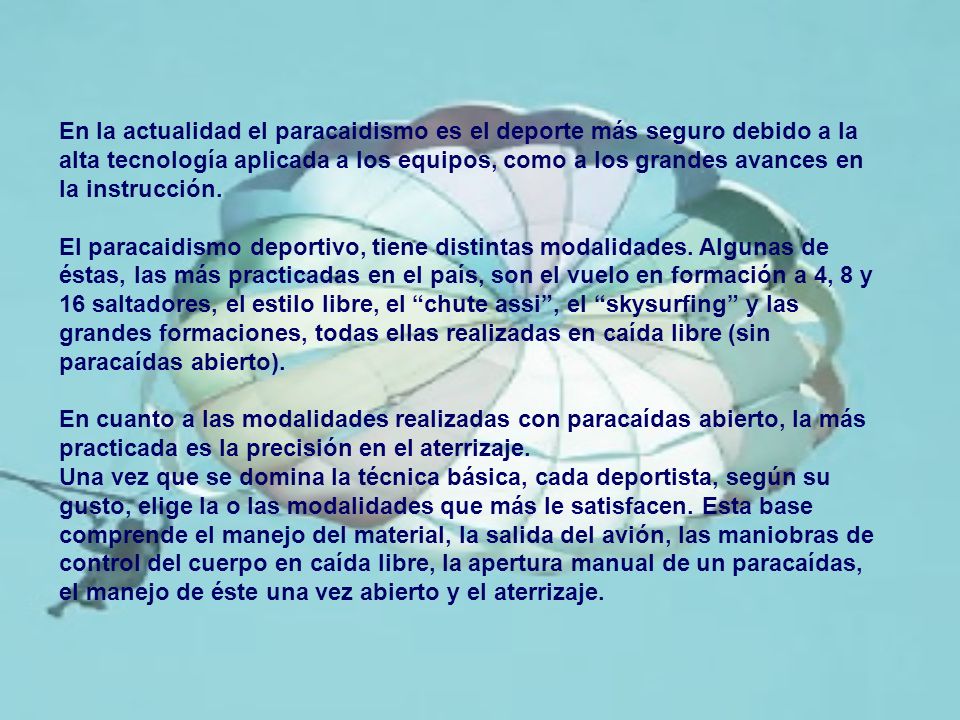 En la actualidad el paracaidismo es el deporte más seguro debido a la alta tecnología aplicada a los equipos, como a los grandes avances en la instrucción.