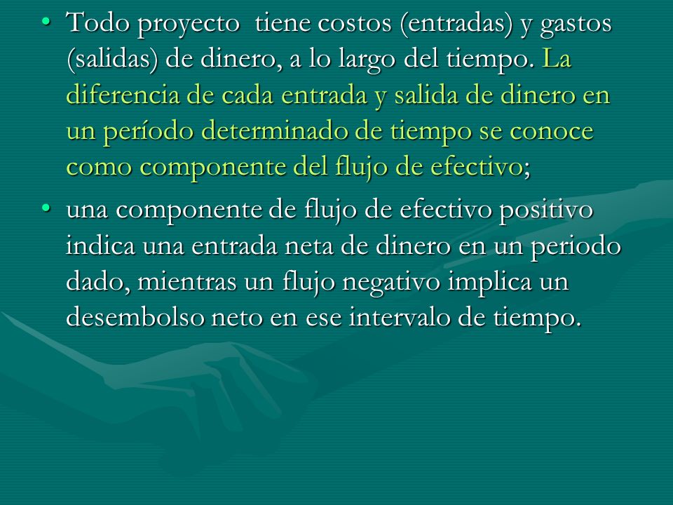 Todo proyecto tiene costos (entradas) y gastos (salidas) de dinero, a lo largo del tiempo. La diferencia de cada entrada y salida de dinero en un período determinado de tiempo se conoce como componente del flujo de efectivo;