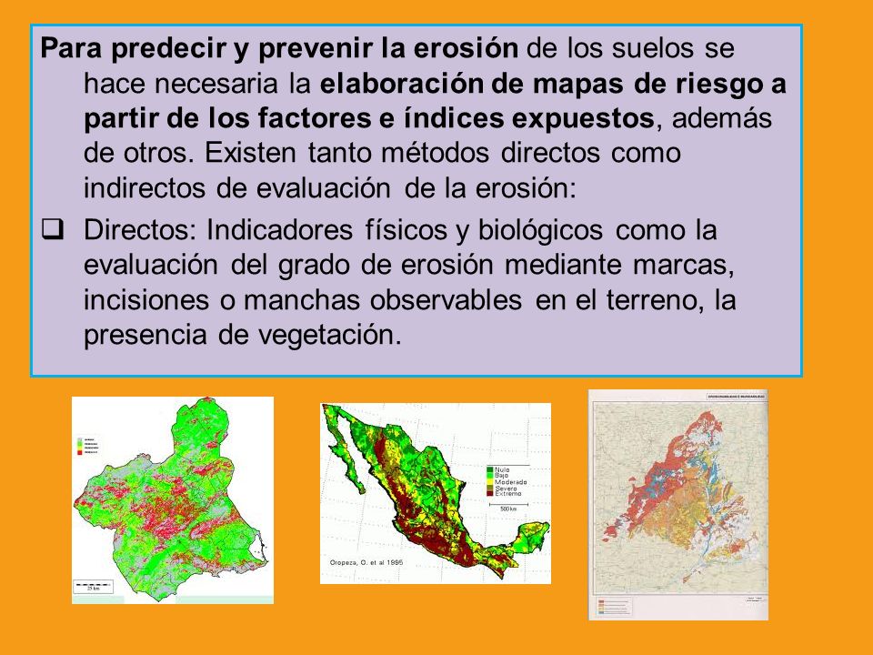 Para predecir y prevenir la erosión de los suelos se hace necesaria la elaboración de mapas de riesgo a partir de los factores e índices expuestos, además de otros. Existen tanto métodos directos como indirectos de evaluación de la erosión: