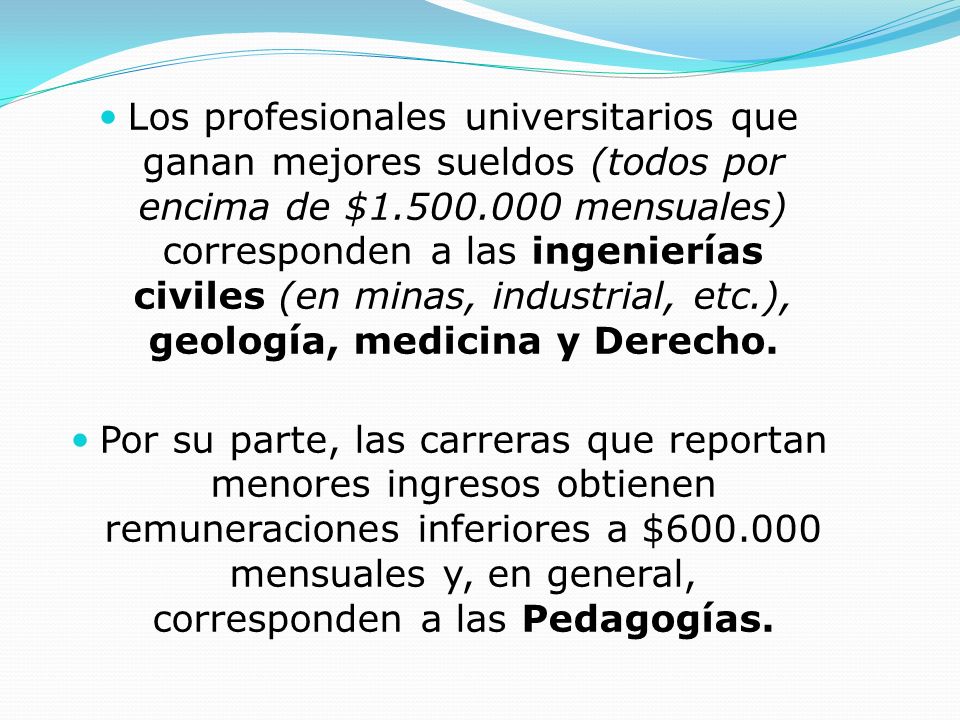 Los profesionales universitarios que ganan mejores sueldos (todos por encima de $ mensuales) corresponden a las ingenierías civiles (en minas, industrial, etc.), geología, medicina y Derecho.