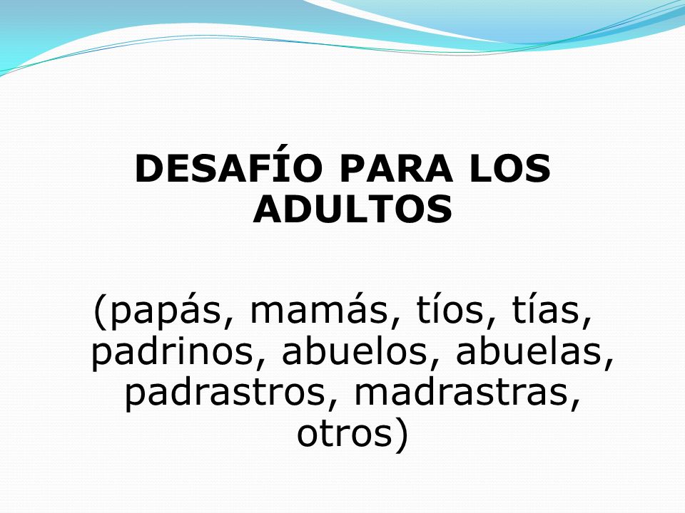 DESAFÍO PARA LOS ADULTOS (papás, mamás, tíos, tías, padrinos, abuelos, abuelas, padrastros, madrastras, otros)