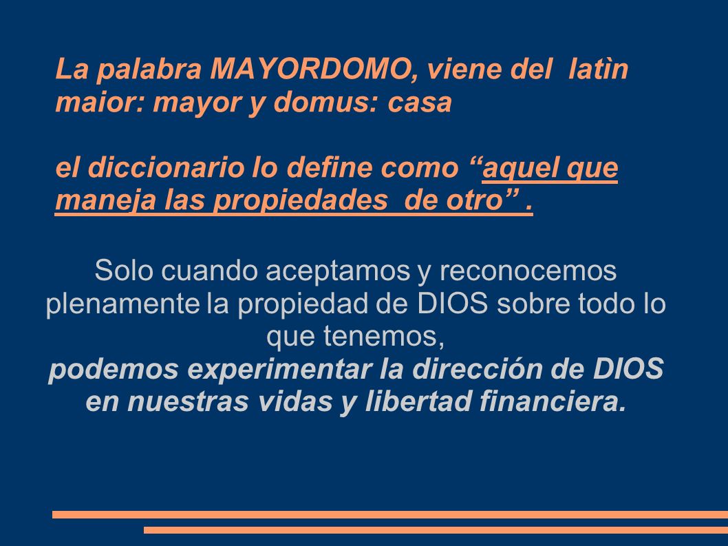 La palabra MAYORDOMO, viene del latìn maior: mayor y domus: casa el diccionario lo define como aquel que maneja las propiedades de otro .