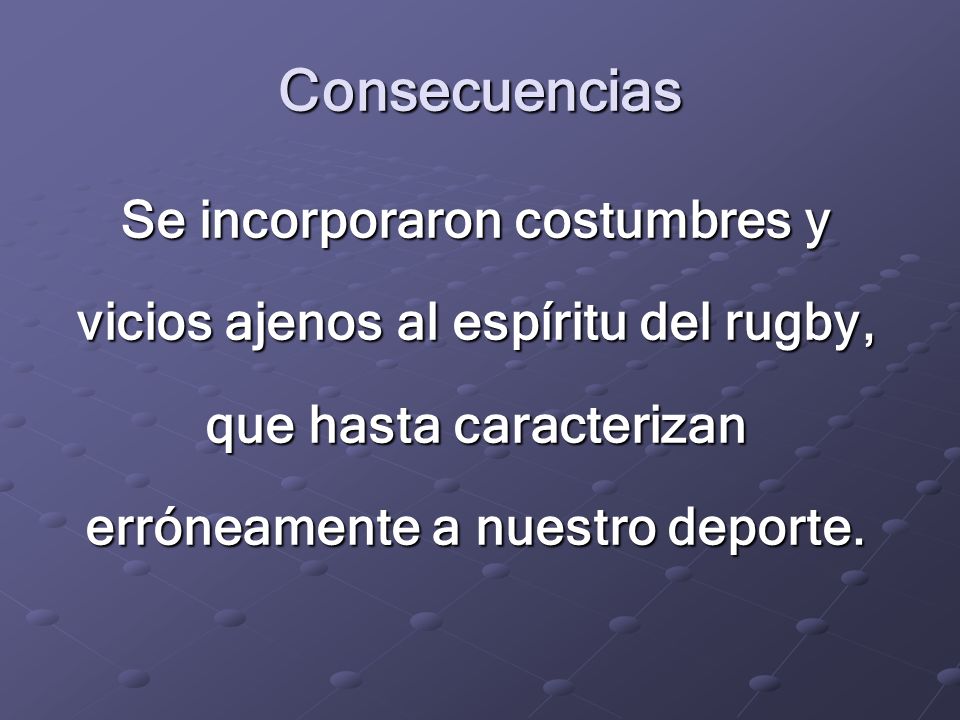 Consecuencias Se incorporaron costumbres y vicios ajenos al espíritu del rugby, que hasta caracterizan erróneamente a nuestro deporte.