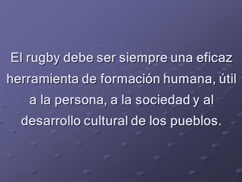 El rugby debe ser siempre una eficaz herramienta de formación humana, útil a la persona, a la sociedad y al desarrollo cultural de los pueblos.