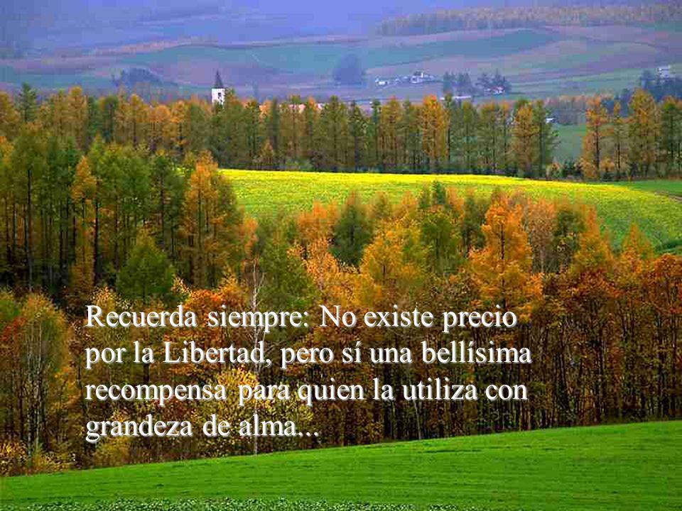 Recuerda siempre: No existe precio por la Libertad, pero sí una bellísima recompensa para quien la utiliza con grandeza de alma...