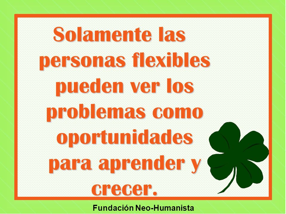 Solamente las personas flexibles pueden ver los problemas como oportunidades para aprender y crecer.