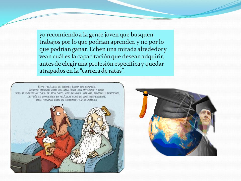 yo recomiendo a la gente joven que busquen trabajos por lo que podrían aprender, y no por lo que podrían ganar.