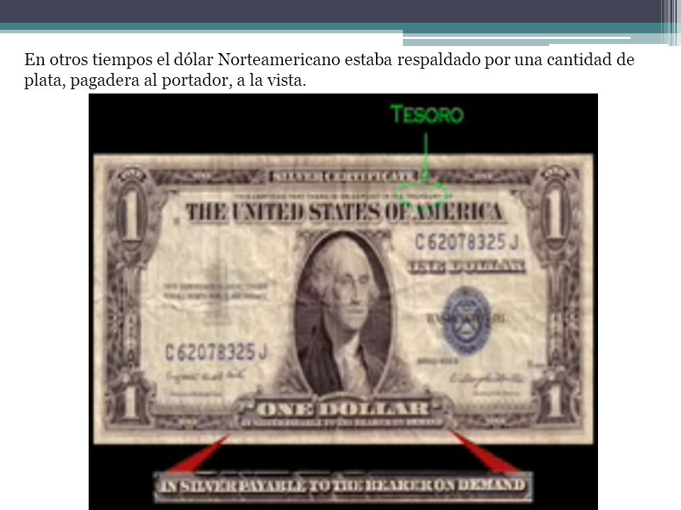 En otros tiempos el dólar Norteamericano estaba respaldado por una cantidad de plata, pagadera al portador, a la vista.