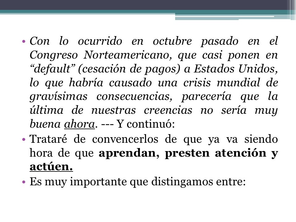 Con lo ocurrido en octubre pasado en el Congreso Norteamericano, que casi ponen en default (cesación de pagos) a Estados Unidos, lo que habría causado una crisis mundial de gravísimas consecuencias, parecería que la última de nuestras creencias no sería muy buena ahora. --- Y continuó: