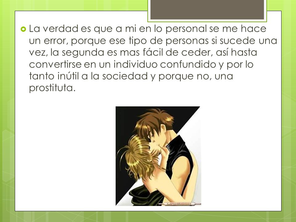 La verdad es que a mi en lo personal se me hace un error, porque ese tipo de personas si sucede una vez, la segunda es mas fácil de ceder, así hasta convertirse en un individuo confundido y por lo tanto inútil a la sociedad y porque no, una prostituta.