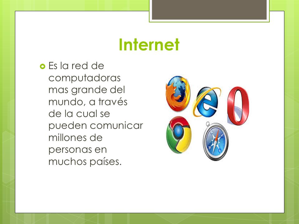 Internet Es la red de computadoras mas grande del mundo, a través de la cual se pueden comunicar millones de personas en muchos países.