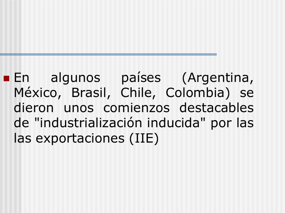En algunos países (Argentina, México, Brasil, Chile, Colombia) se dieron unos comienzos destacables de industrialización inducida por las las exportaciones (IIE)