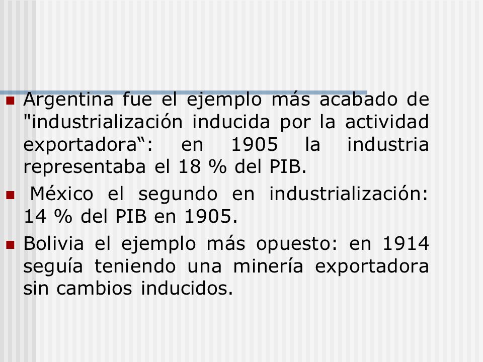 Argentina fue el ejemplo más acabado de industrialización inducida por la actividad exportadora : en 1905 la industria representaba el 18 % del PIB.