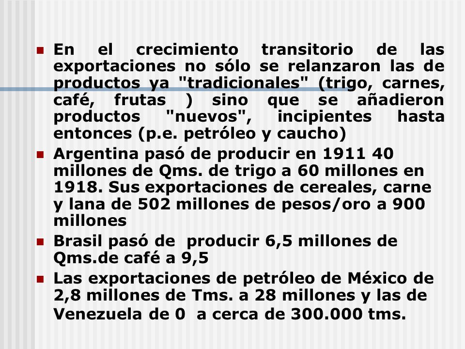 En el crecimiento transitorio de las exportaciones no sólo se relanzaron las de productos ya tradicionales (trigo, carnes, café, frutas ) sino que se añadieron productos nuevos , incipientes hasta entonces (p.e. petróleo y caucho)