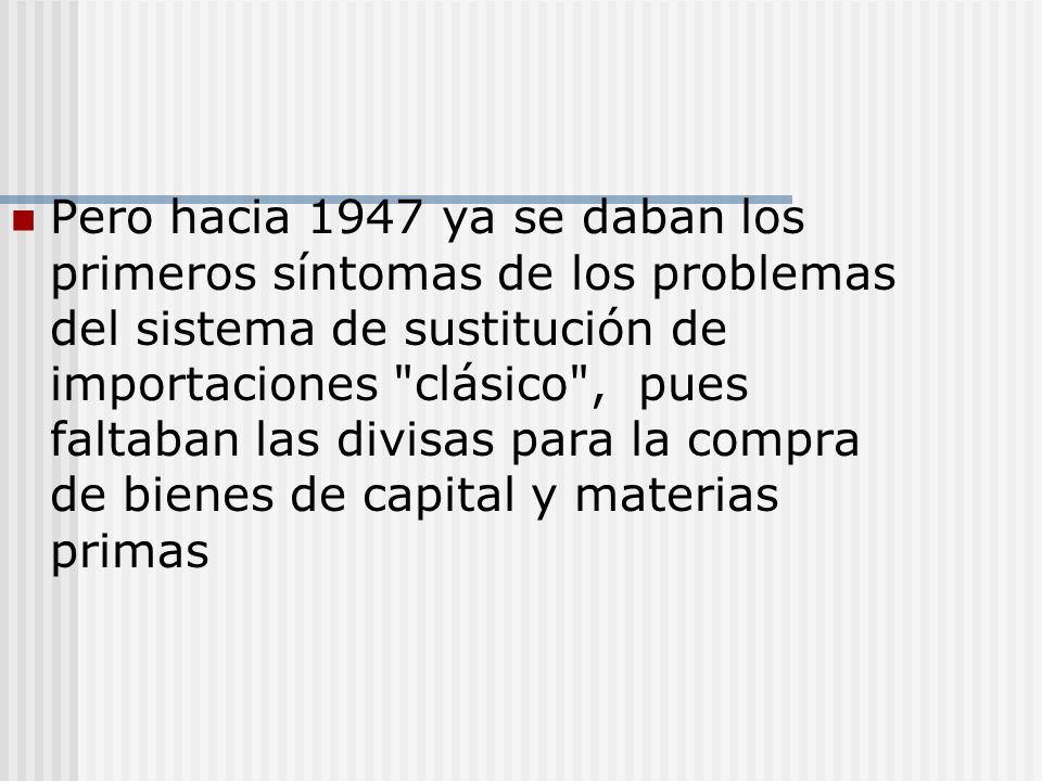Pero hacia 1947 ya se daban los primeros síntomas de los problemas del sistema de sustitución de importaciones clásico , pues faltaban las divisas para la compra de bienes de capital y materias primas