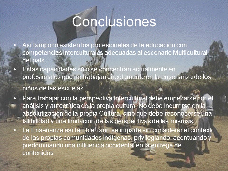 Conclusiones Así tampoco existen los profesionales de la educación con competencias interculturales adecuadas al escenario Multicultural del país.