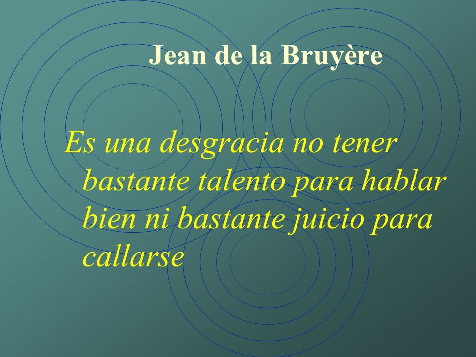Jean de la Bruyère Es una desgracia no tener bastante talento para hablar bien ni bastante juicio para callarse.