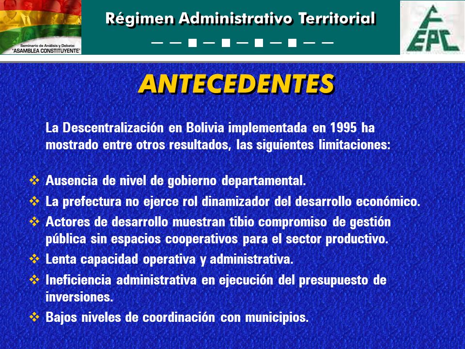 ANTECEDENTES La Descentralización en Bolivia implementada en 1995 ha mostrado entre otros resultados, las siguientes limitaciones: