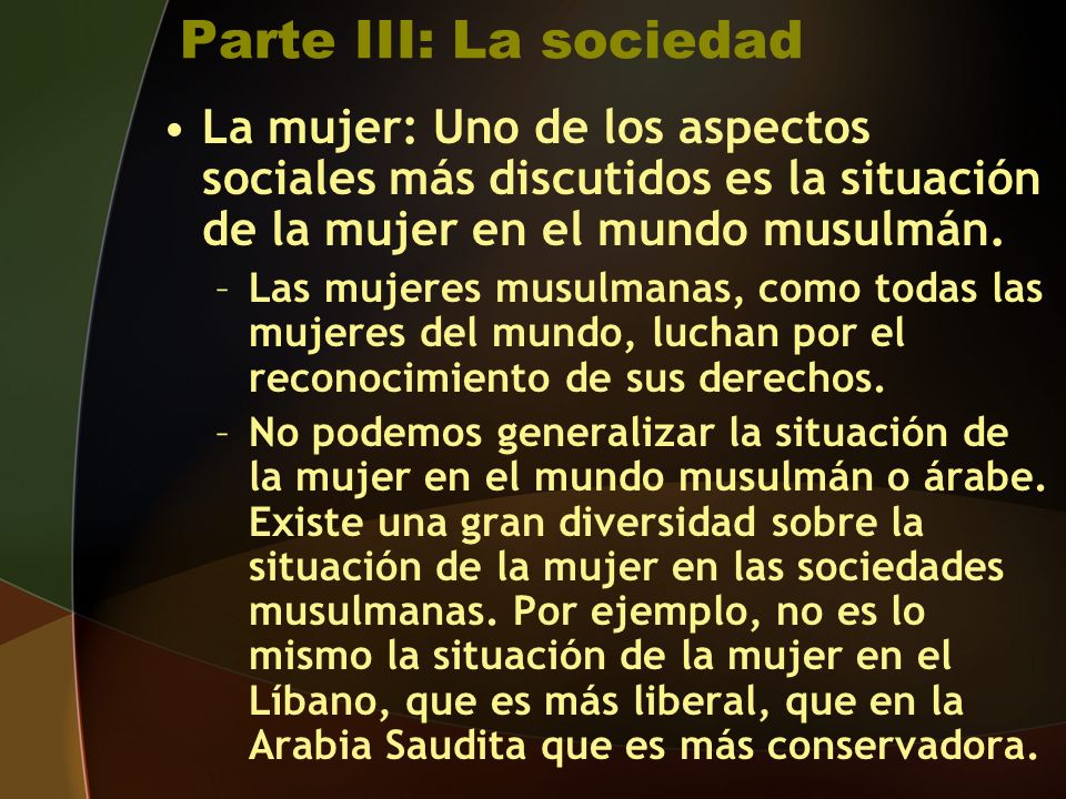 Parte III: La sociedad La mujer: Uno de los aspectos sociales más discutidos es la situación de la mujer en el mundo musulmán.