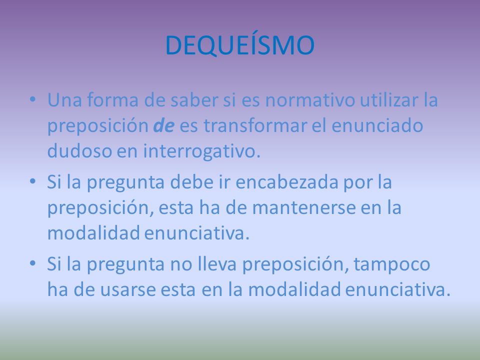 DEQUEÍSMO Una forma de saber si es normativo utilizar la preposición de es transformar el enunciado dudoso en interrogativo.