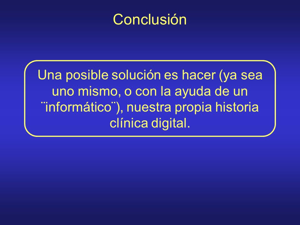 Conclusión Una posible solución es hacer (ya sea uno mismo, o con la ayuda de un ¨informático¨), nuestra propia historia clínica digital.