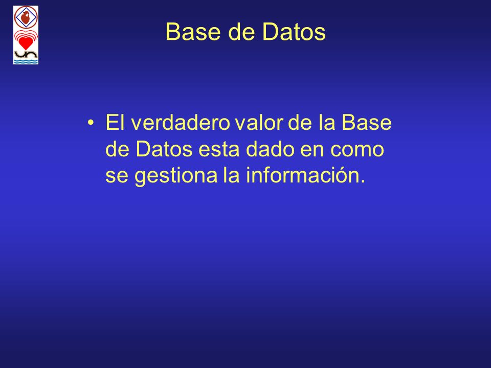Base de Datos El verdadero valor de la Base de Datos esta dado en como se gestiona la información.