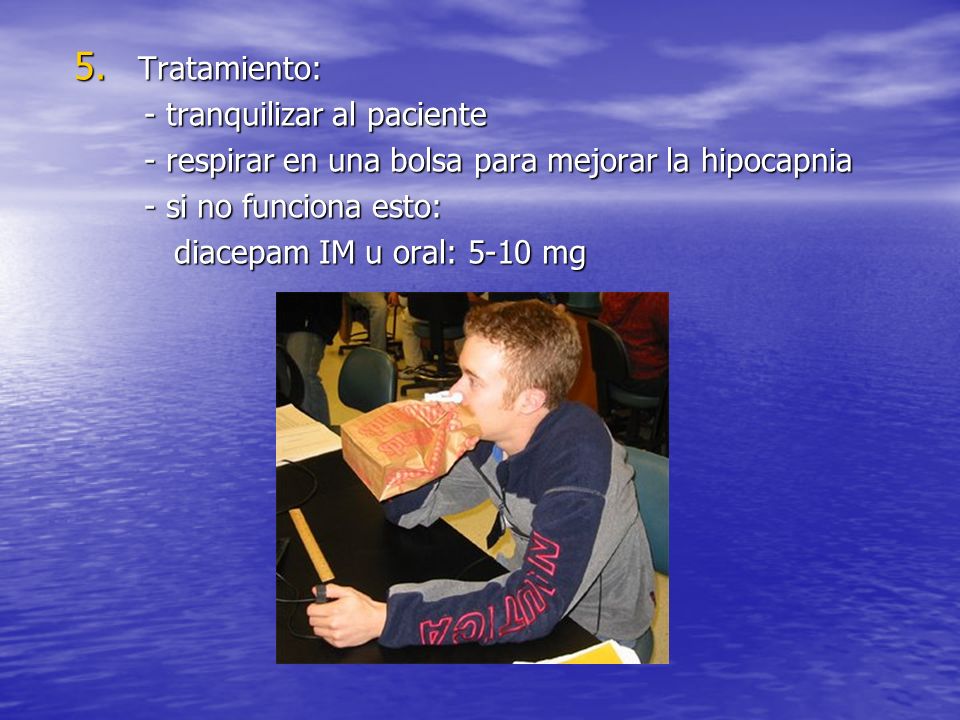 Tratamiento: - tranquilizar al paciente. - respirar en una bolsa para mejorar la hipocapnia. - si no funciona esto: