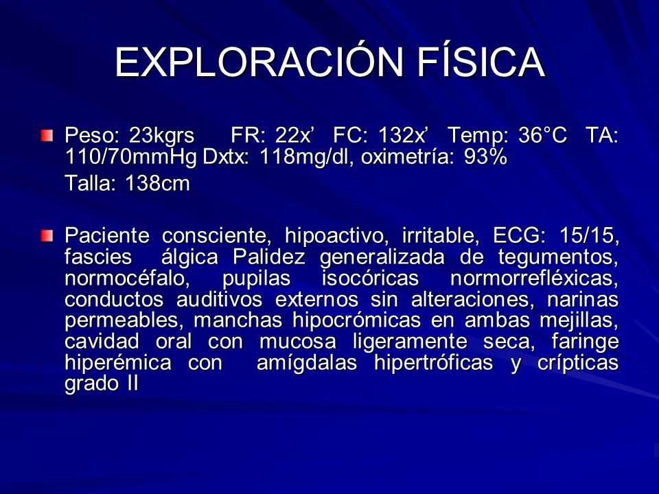 EXPLORACIÓN FÍSICA Peso: 23kgrs FR: 22x’ FC: 132x’ Temp: 36°C TA: 110/70mmHg Dxtx: 118mg/dl, oximetría: 93%