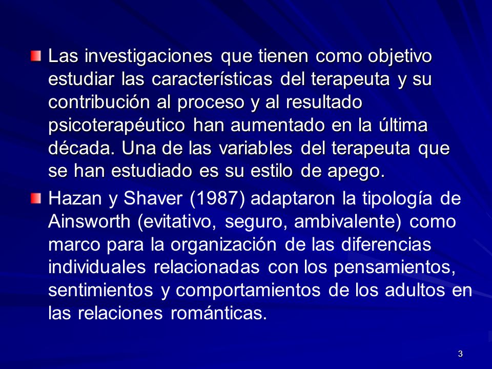 Las investigaciones que tienen como objetivo estudiar las características del terapeuta y su contribución al proceso y al resultado psicoterapéutico han aumentado en la última década. Una de las variables del terapeuta que se han estudiado es su estilo de apego.
